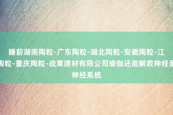 睡前湖南陶粒-广东陶粒-湖北陶粒-安徽陶粒-江西陶粒-重庆陶粒-战果建材有限公司瑜伽还能解救神经系统