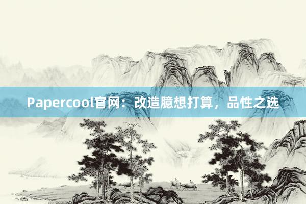 Papercool官网：改造臆想打算，品性之选