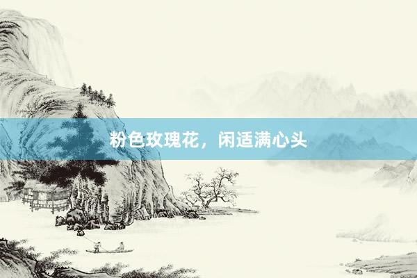 粉色玫瑰花，闲适满心头