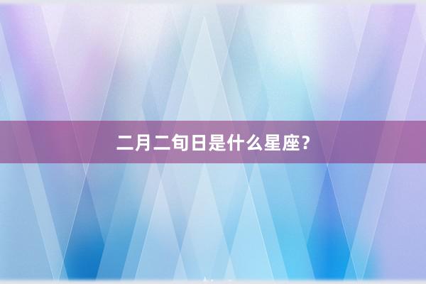 二月二旬日是什么星座？