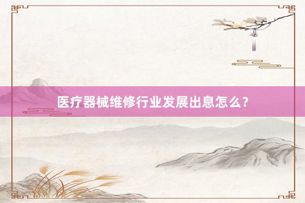 医疗器械维修行业发展出息怎么？